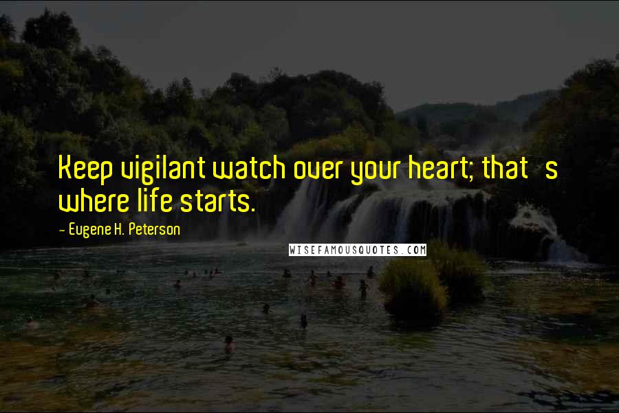 Eugene H. Peterson Quotes: Keep vigilant watch over your heart; that's where life starts.