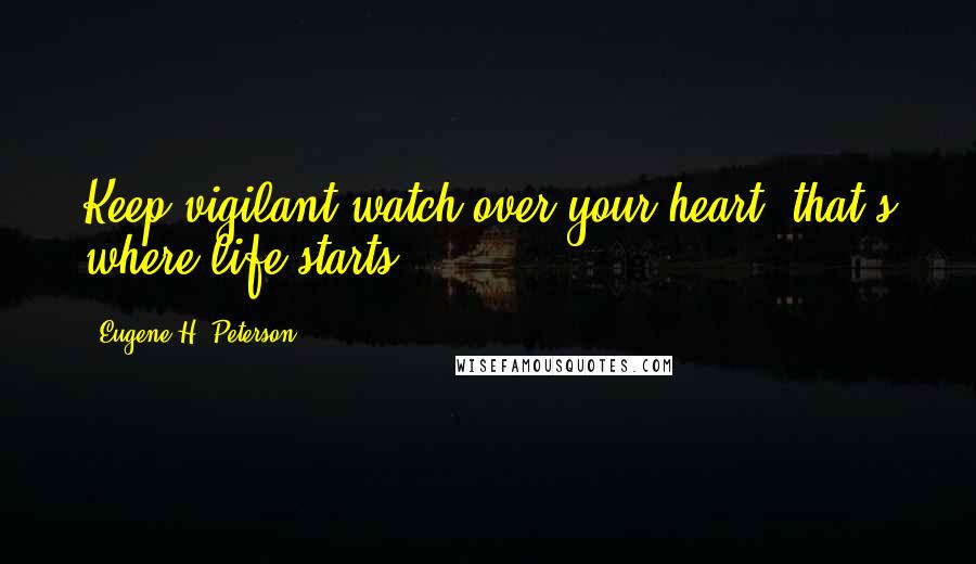 Eugene H. Peterson Quotes: Keep vigilant watch over your heart; that's where life starts.