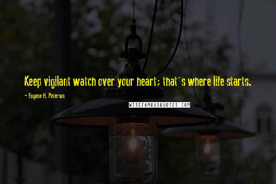 Eugene H. Peterson Quotes: Keep vigilant watch over your heart; that's where life starts.