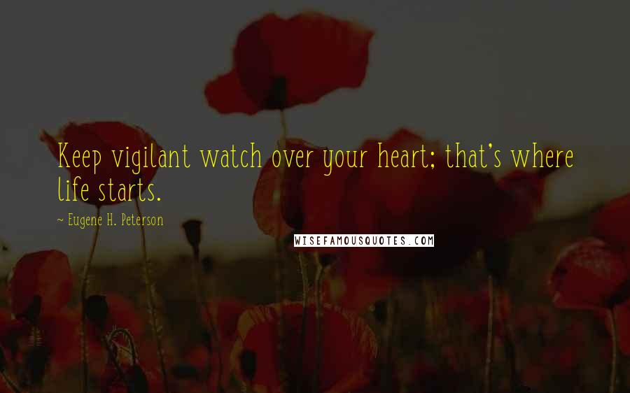 Eugene H. Peterson Quotes: Keep vigilant watch over your heart; that's where life starts.