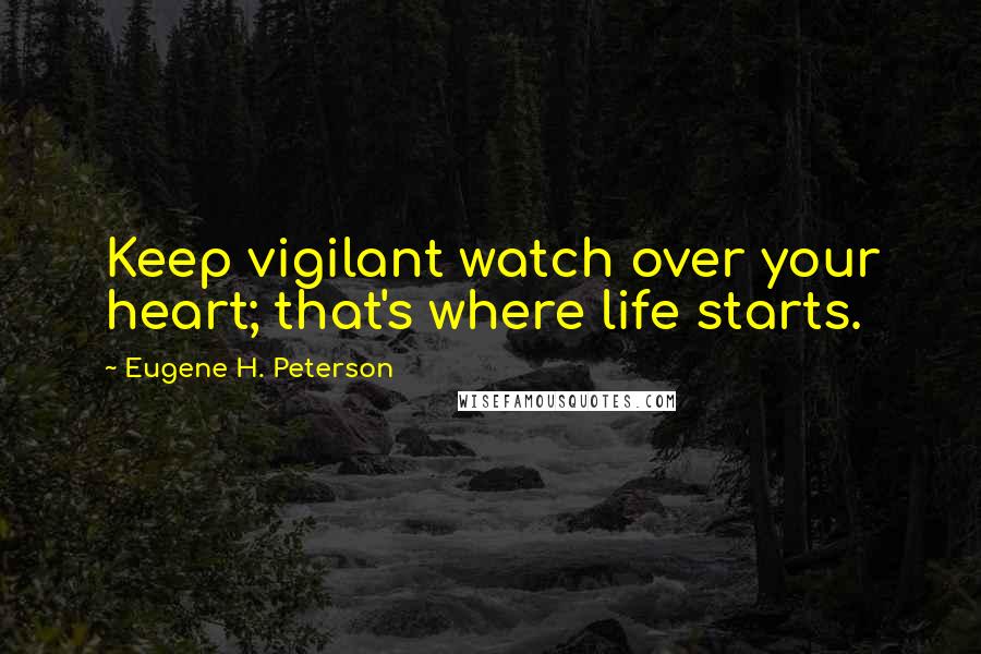 Eugene H. Peterson Quotes: Keep vigilant watch over your heart; that's where life starts.