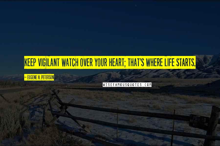 Eugene H. Peterson Quotes: Keep vigilant watch over your heart; that's where life starts.