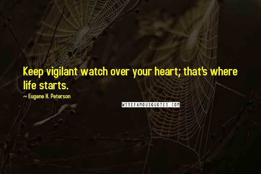 Eugene H. Peterson Quotes: Keep vigilant watch over your heart; that's where life starts.