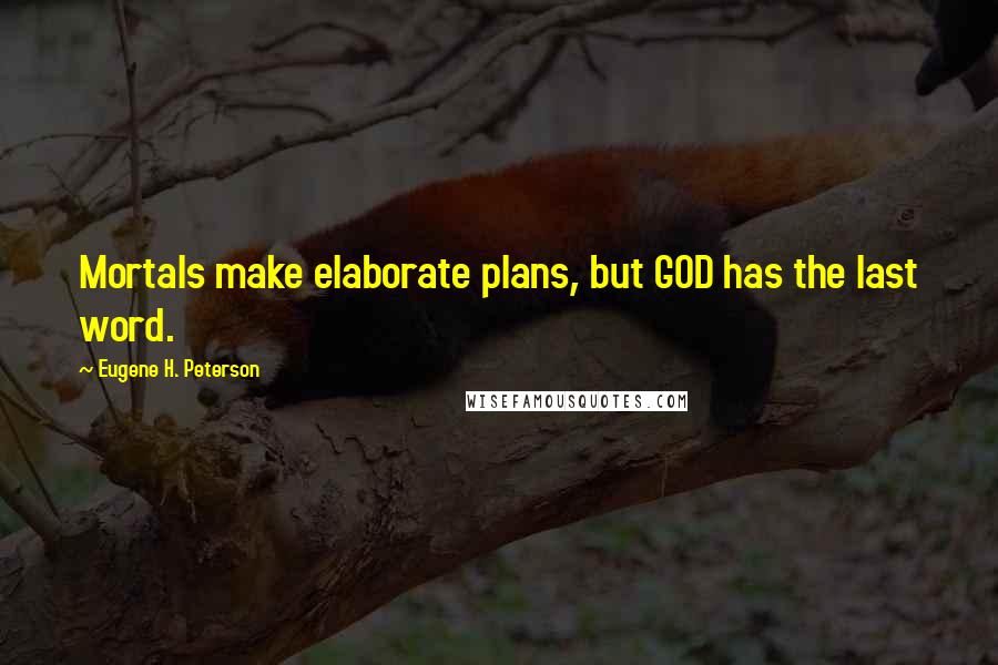 Eugene H. Peterson Quotes: Mortals make elaborate plans, but GOD has the last word.