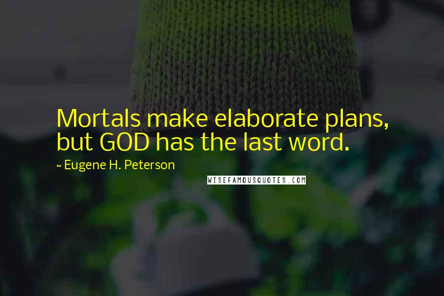 Eugene H. Peterson Quotes: Mortals make elaborate plans, but GOD has the last word.