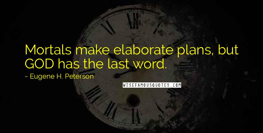 Eugene H. Peterson Quotes: Mortals make elaborate plans, but GOD has the last word.