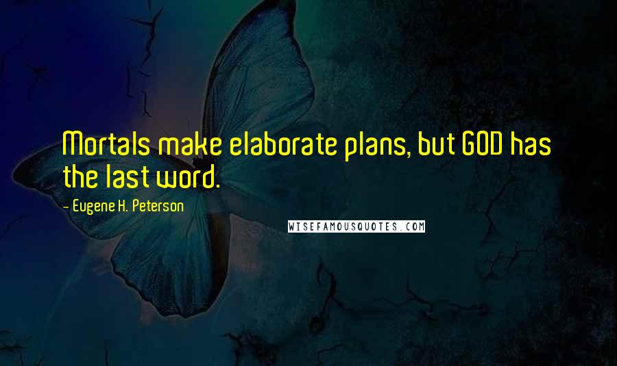 Eugene H. Peterson Quotes: Mortals make elaborate plans, but GOD has the last word.