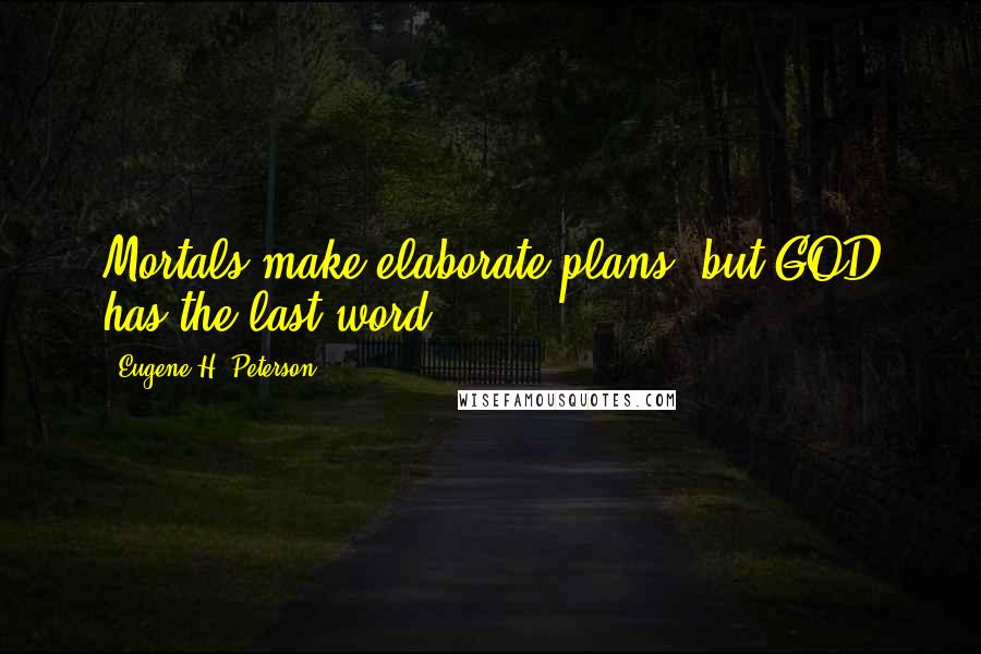 Eugene H. Peterson Quotes: Mortals make elaborate plans, but GOD has the last word.