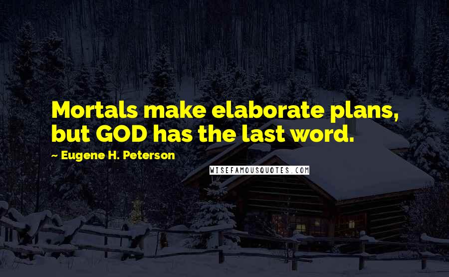 Eugene H. Peterson Quotes: Mortals make elaborate plans, but GOD has the last word.