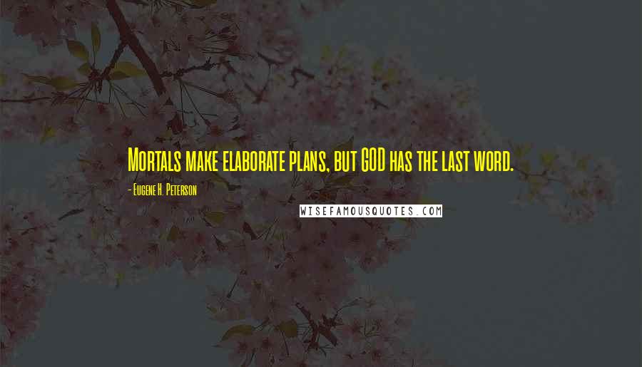 Eugene H. Peterson Quotes: Mortals make elaborate plans, but GOD has the last word.