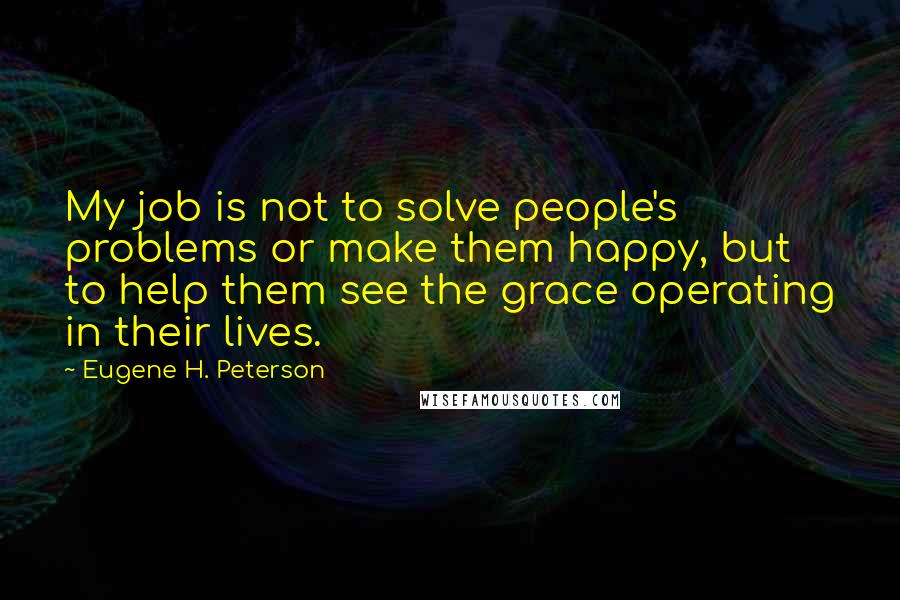 Eugene H. Peterson Quotes: My job is not to solve people's problems or make them happy, but to help them see the grace operating in their lives.