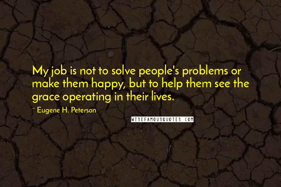 Eugene H. Peterson Quotes: My job is not to solve people's problems or make them happy, but to help them see the grace operating in their lives.
