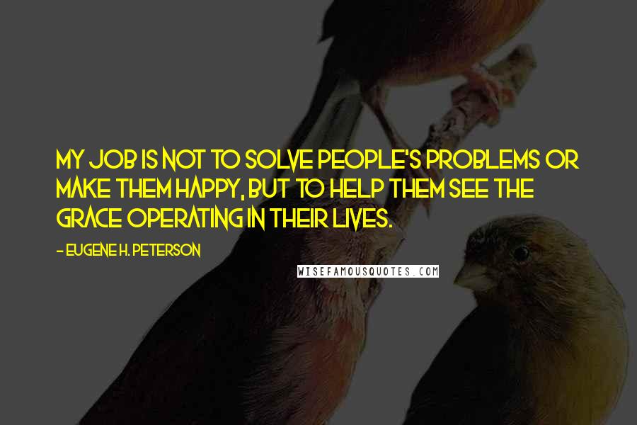 Eugene H. Peterson Quotes: My job is not to solve people's problems or make them happy, but to help them see the grace operating in their lives.