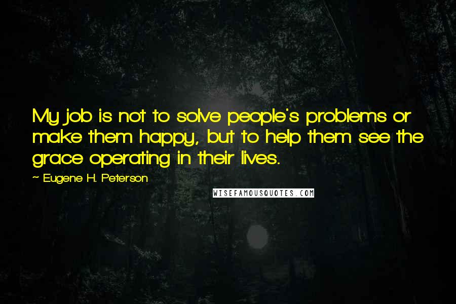 Eugene H. Peterson Quotes: My job is not to solve people's problems or make them happy, but to help them see the grace operating in their lives.