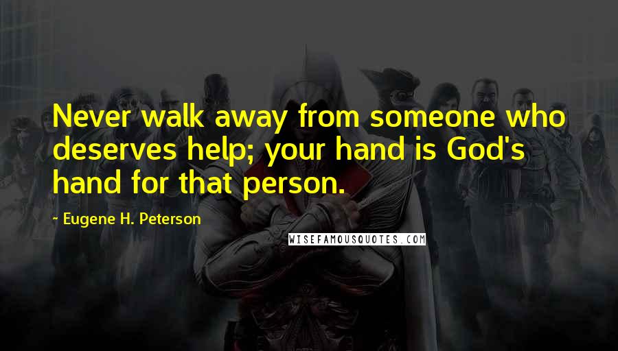 Eugene H. Peterson Quotes: Never walk away from someone who deserves help; your hand is God's hand for that person.