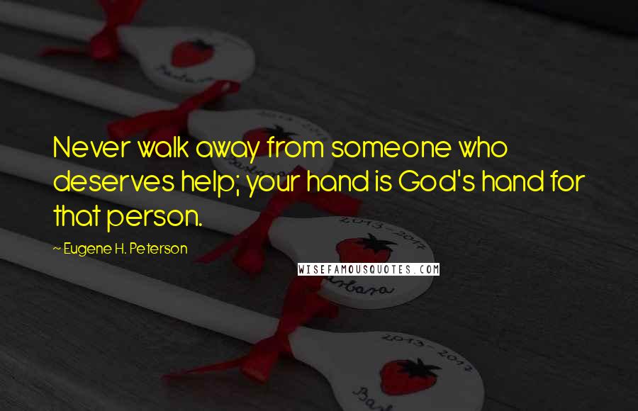 Eugene H. Peterson Quotes: Never walk away from someone who deserves help; your hand is God's hand for that person.