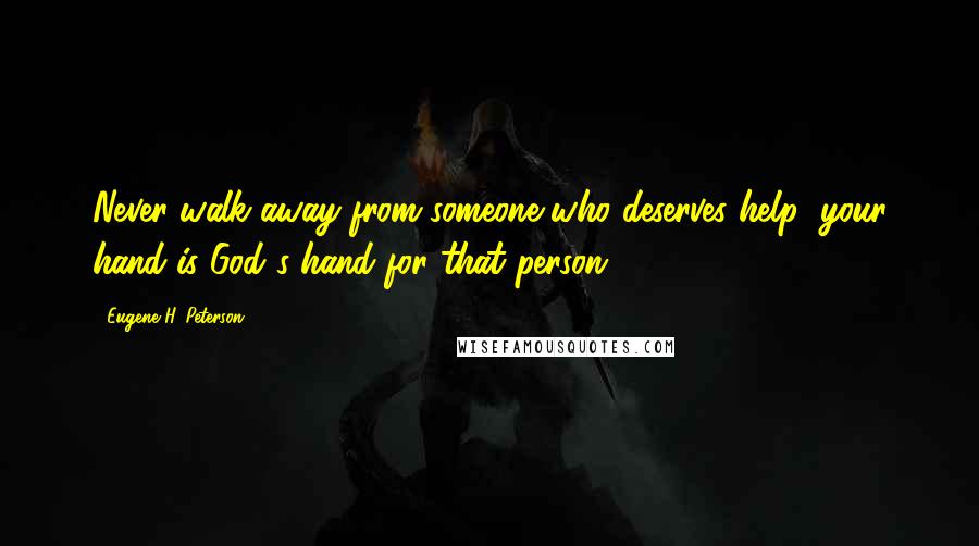 Eugene H. Peterson Quotes: Never walk away from someone who deserves help; your hand is God's hand for that person.