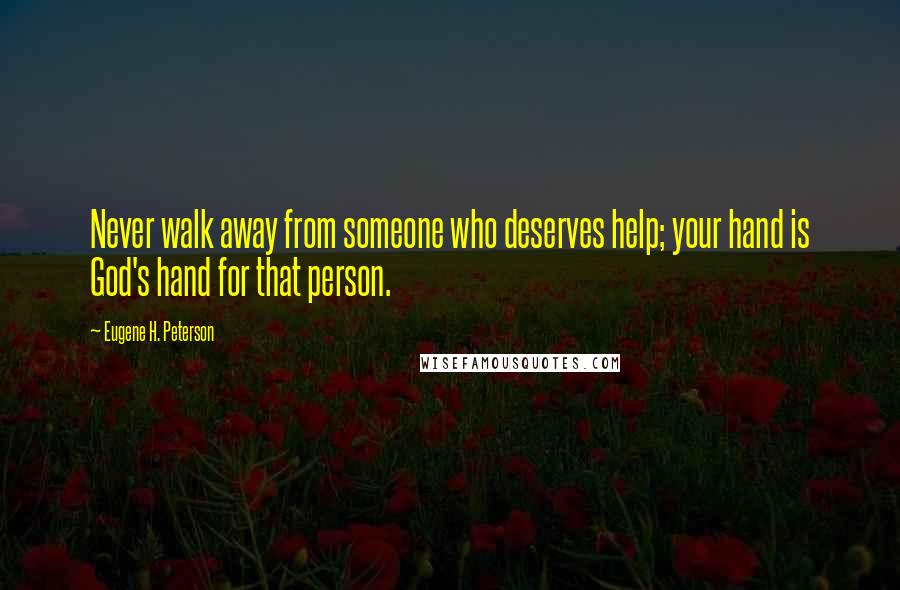 Eugene H. Peterson Quotes: Never walk away from someone who deserves help; your hand is God's hand for that person.