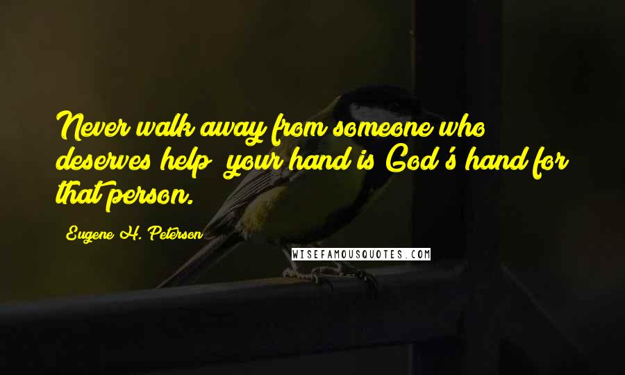 Eugene H. Peterson Quotes: Never walk away from someone who deserves help; your hand is God's hand for that person.