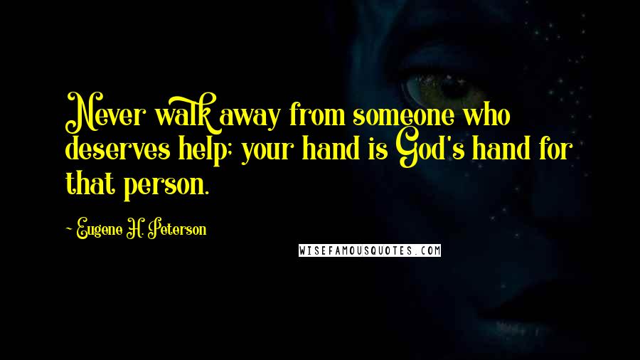 Eugene H. Peterson Quotes: Never walk away from someone who deserves help; your hand is God's hand for that person.