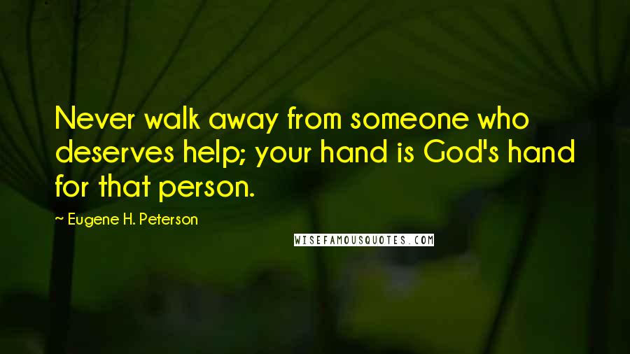 Eugene H. Peterson Quotes: Never walk away from someone who deserves help; your hand is God's hand for that person.