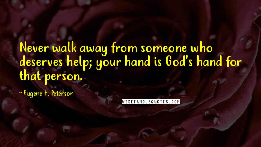 Eugene H. Peterson Quotes: Never walk away from someone who deserves help; your hand is God's hand for that person.