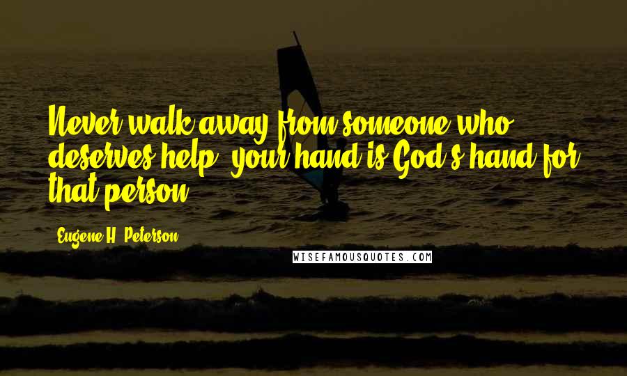 Eugene H. Peterson Quotes: Never walk away from someone who deserves help; your hand is God's hand for that person.