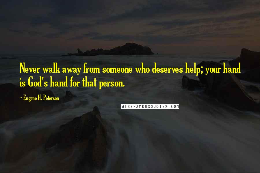 Eugene H. Peterson Quotes: Never walk away from someone who deserves help; your hand is God's hand for that person.