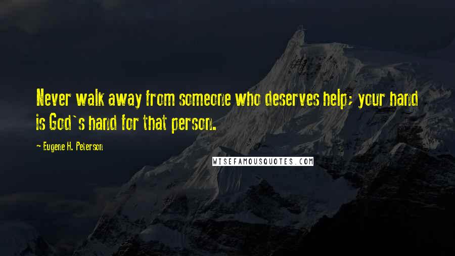 Eugene H. Peterson Quotes: Never walk away from someone who deserves help; your hand is God's hand for that person.