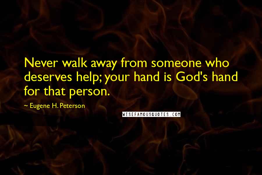 Eugene H. Peterson Quotes: Never walk away from someone who deserves help; your hand is God's hand for that person.