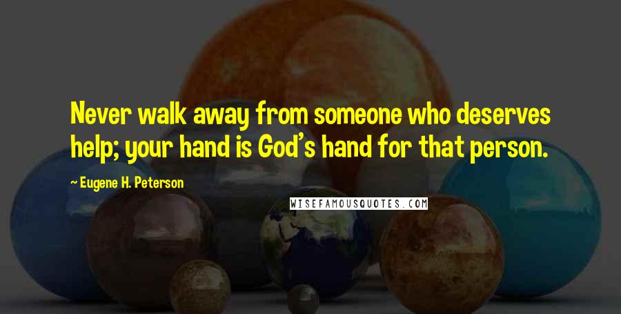 Eugene H. Peterson Quotes: Never walk away from someone who deserves help; your hand is God's hand for that person.