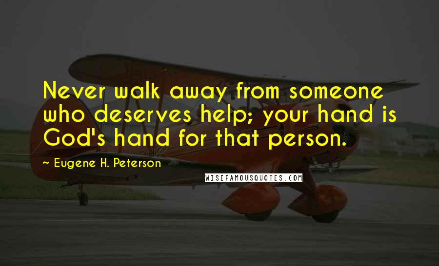 Eugene H. Peterson Quotes: Never walk away from someone who deserves help; your hand is God's hand for that person.