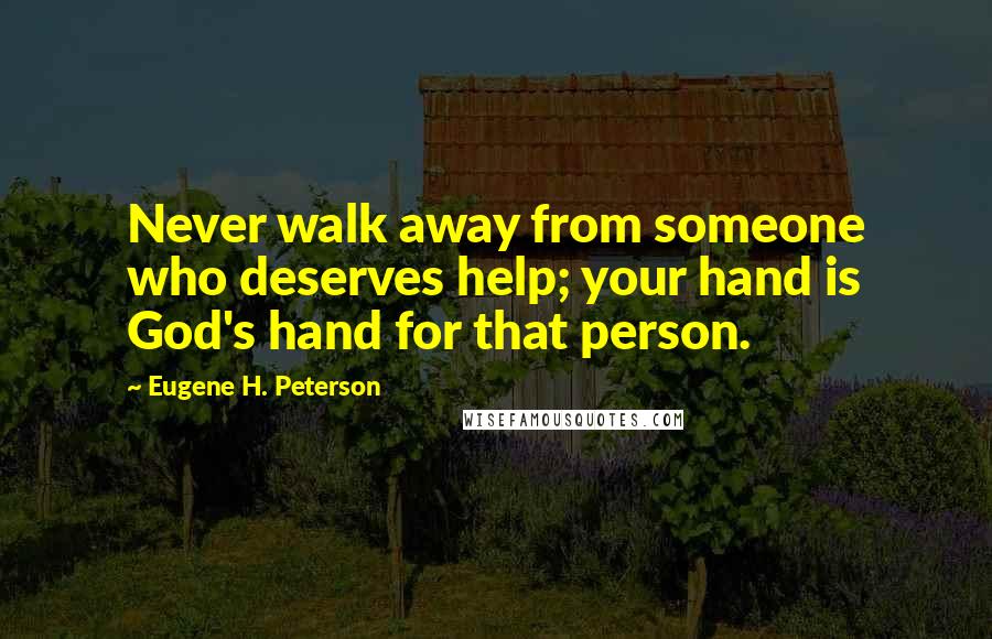 Eugene H. Peterson Quotes: Never walk away from someone who deserves help; your hand is God's hand for that person.