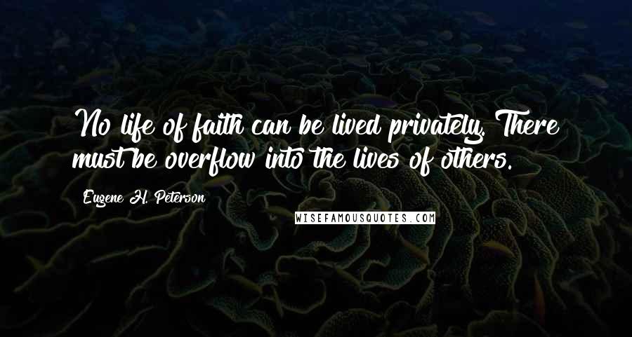 Eugene H. Peterson Quotes: No life of faith can be lived privately. There must be overflow into the lives of others.