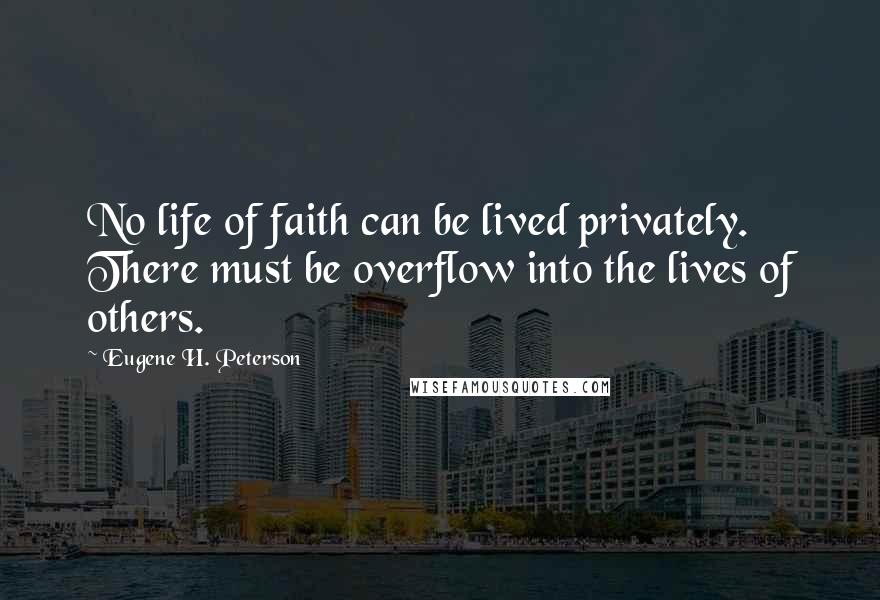 Eugene H. Peterson Quotes: No life of faith can be lived privately. There must be overflow into the lives of others.