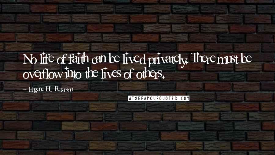 Eugene H. Peterson Quotes: No life of faith can be lived privately. There must be overflow into the lives of others.