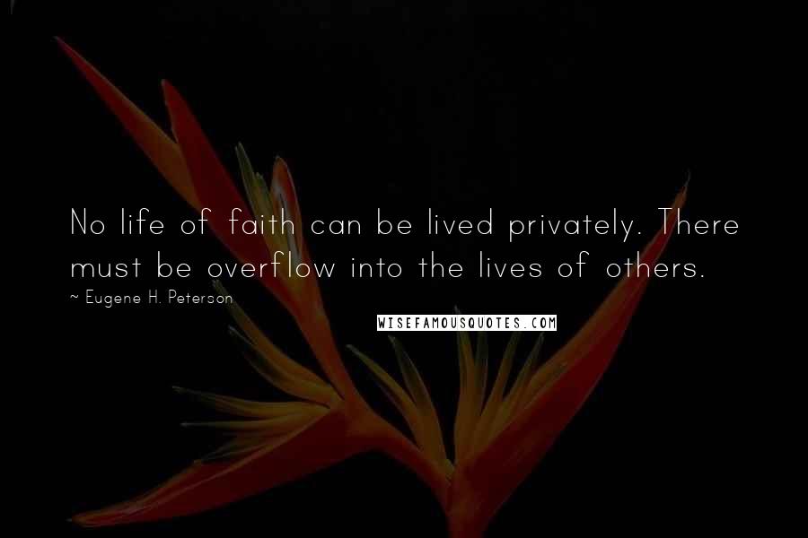 Eugene H. Peterson Quotes: No life of faith can be lived privately. There must be overflow into the lives of others.