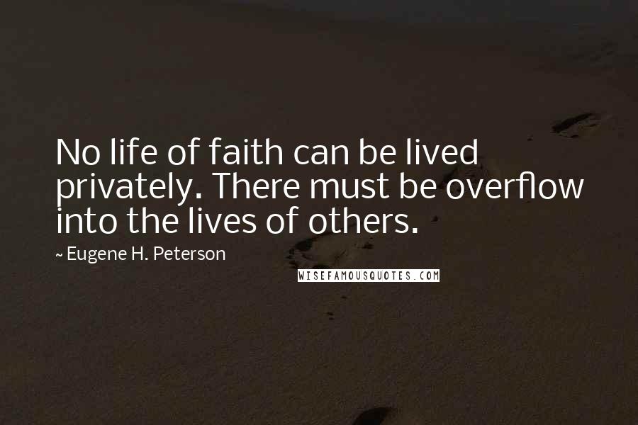 Eugene H. Peterson Quotes: No life of faith can be lived privately. There must be overflow into the lives of others.