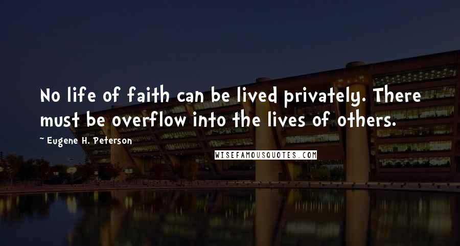 Eugene H. Peterson Quotes: No life of faith can be lived privately. There must be overflow into the lives of others.