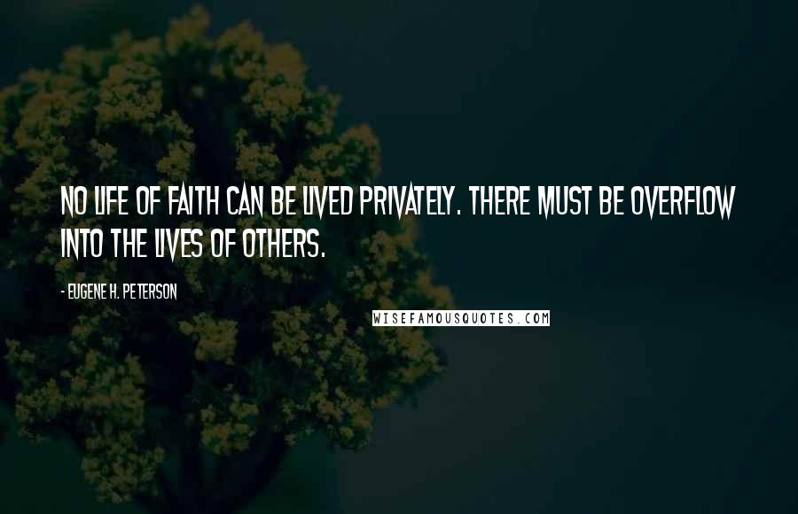 Eugene H. Peterson Quotes: No life of faith can be lived privately. There must be overflow into the lives of others.