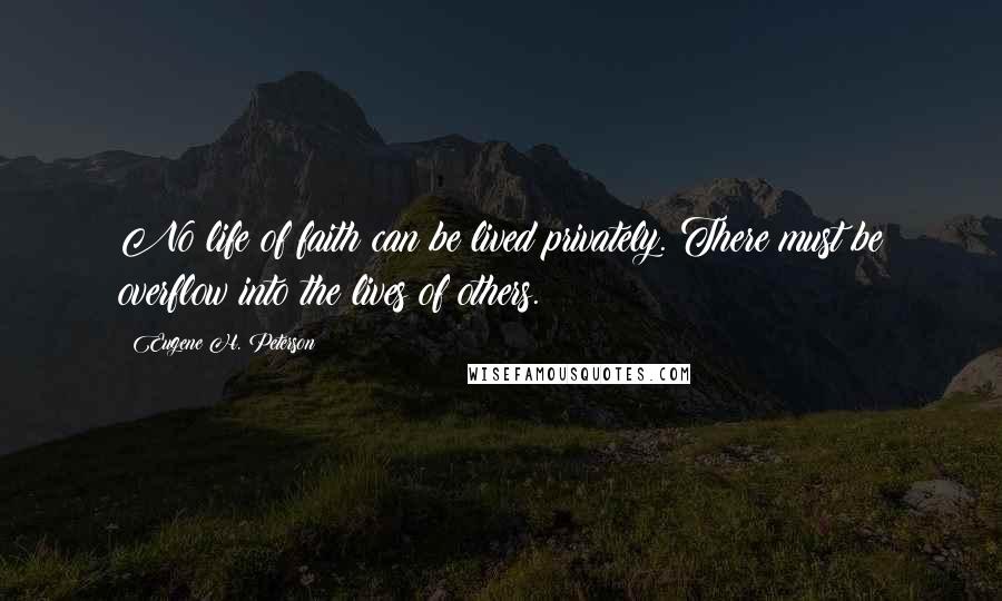 Eugene H. Peterson Quotes: No life of faith can be lived privately. There must be overflow into the lives of others.