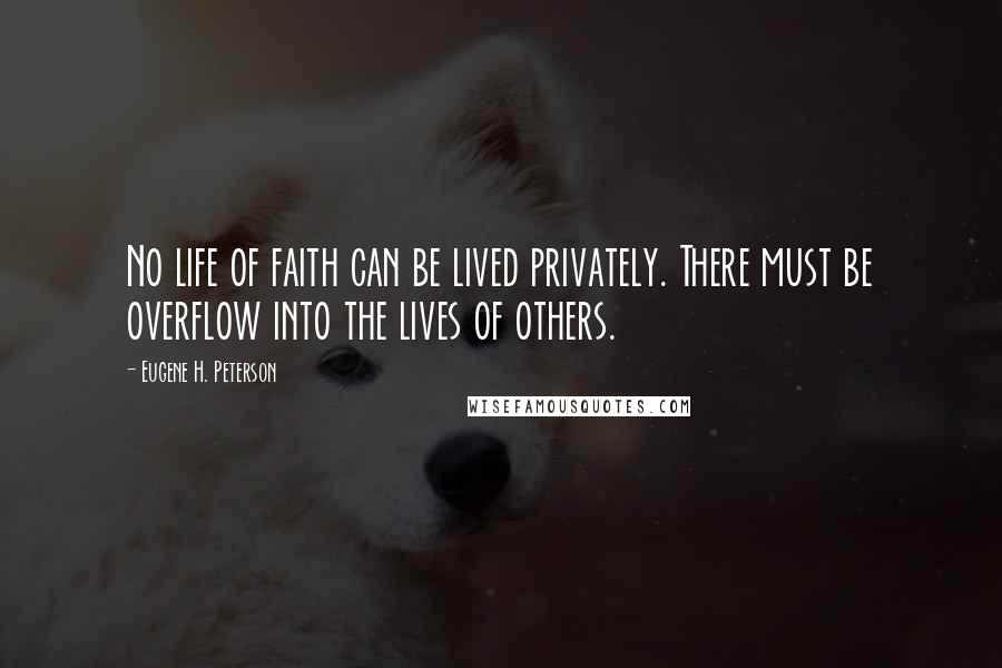Eugene H. Peterson Quotes: No life of faith can be lived privately. There must be overflow into the lives of others.