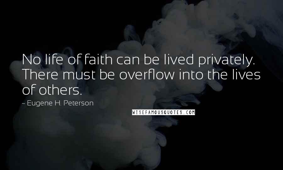 Eugene H. Peterson Quotes: No life of faith can be lived privately. There must be overflow into the lives of others.