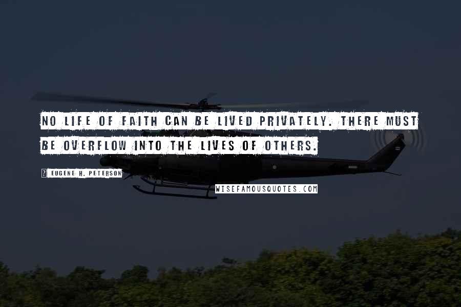 Eugene H. Peterson Quotes: No life of faith can be lived privately. There must be overflow into the lives of others.