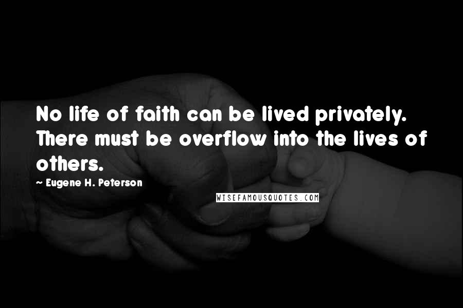 Eugene H. Peterson Quotes: No life of faith can be lived privately. There must be overflow into the lives of others.