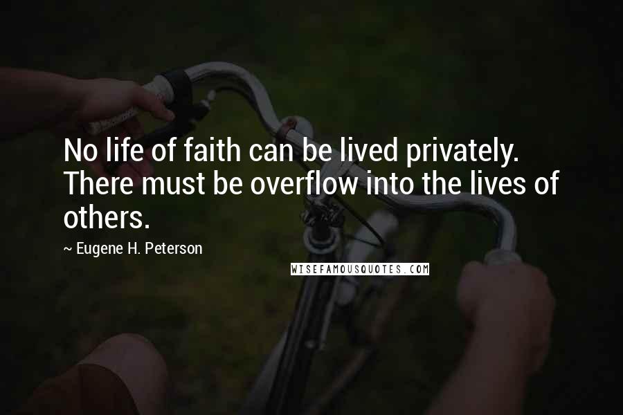 Eugene H. Peterson Quotes: No life of faith can be lived privately. There must be overflow into the lives of others.