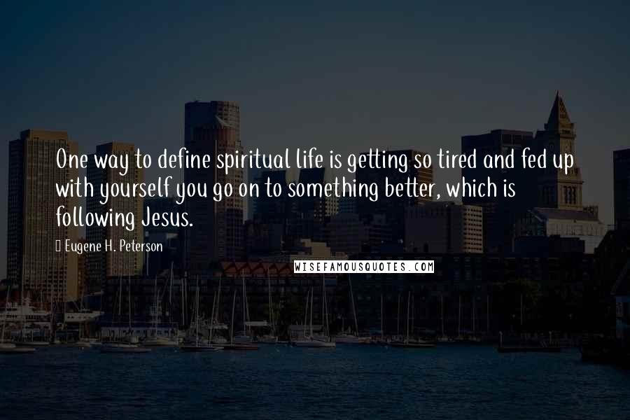 Eugene H. Peterson Quotes: One way to define spiritual life is getting so tired and fed up with yourself you go on to something better, which is following Jesus.