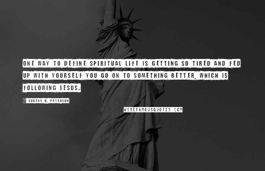 Eugene H. Peterson Quotes: One way to define spiritual life is getting so tired and fed up with yourself you go on to something better, which is following Jesus.