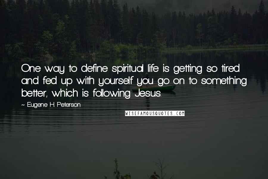 Eugene H. Peterson Quotes: One way to define spiritual life is getting so tired and fed up with yourself you go on to something better, which is following Jesus.