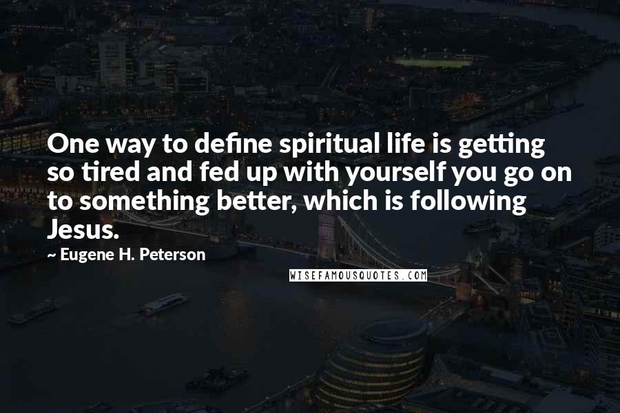 Eugene H. Peterson Quotes: One way to define spiritual life is getting so tired and fed up with yourself you go on to something better, which is following Jesus.